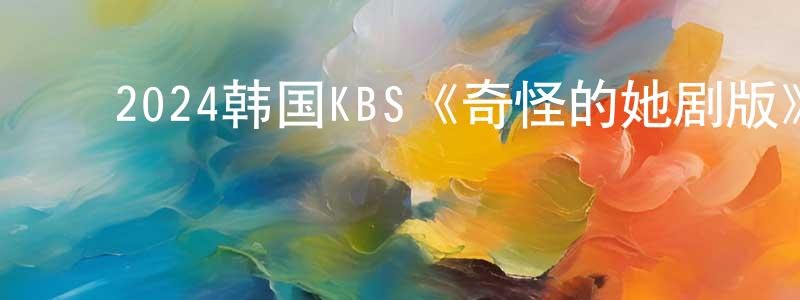 ﻿边培培的动漫综艺大全,﻿2024韩国KBS《奇怪的她剧版》第12集[韩语中字]迅雷下载_电影天堂